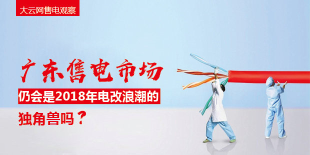 大云網(wǎng)售電觀察：廣東售電市場(chǎng)仍會(huì)是2018年電改浪潮的獨(dú)角獸嗎？
