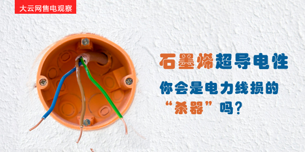 大云網(wǎng)售電觀察：石墨烯超導(dǎo)電性--你會(huì)是電力線損的“殺器”嗎？